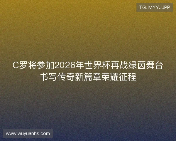 C罗将参加2026年世界杯再战绿茵舞台书写传奇新篇章荣耀征程 C罗将参加2026年世界杯再战绿茵舞台书写传奇新篇章荣耀征程