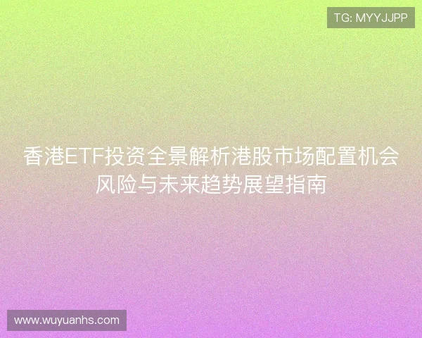香港ETF投资全景解析港股市场配置机会风险与未来趋势展望指南 香港ETF投资全景解析港股市场配置机会风险与未来趋势展望指南