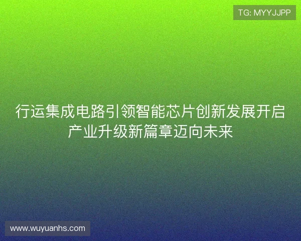 行运集成电路引领智能芯片创新发展开启产业升级新篇章迈向未来 行运集成电路引领智能芯片创新发展开启产业升级新篇章迈向未来